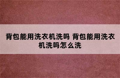 背包能用洗衣机洗吗 背包能用洗衣机洗吗怎么洗